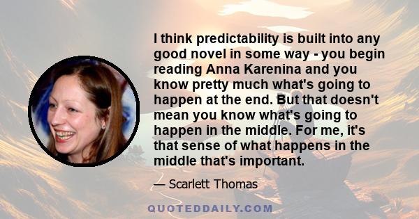 I think predictability is built into any good novel in some way - you begin reading Anna Karenina and you know pretty much what's going to happen at the end. But that doesn't mean you know what's going to happen in the