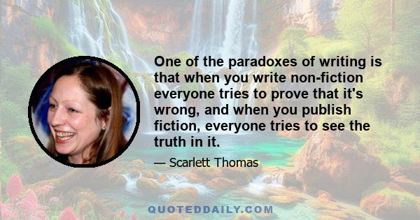 One of the paradoxes of writing is that when you write non-fiction everyone tries to prove that it's wrong, and when you publish fiction, everyone tries to see the truth in it.