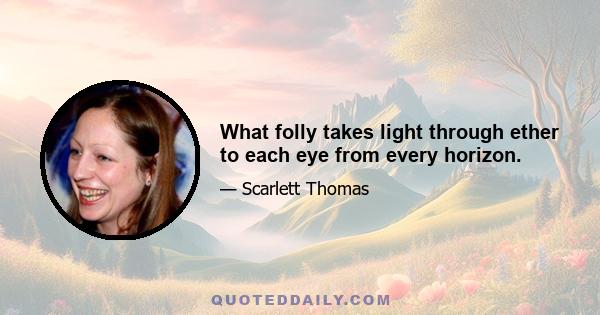 What folly takes light through ether to each eye from every horizon.