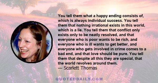 You tell them what a happy ending consists of, which is always individual success. You tell them that nothing irrational exists in this world, which is a lie. You tell them that conflict only exists only to be neatly