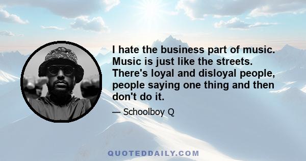 I hate the business part of music. Music is just like the streets. There's loyal and disloyal people, people saying one thing and then don't do it.