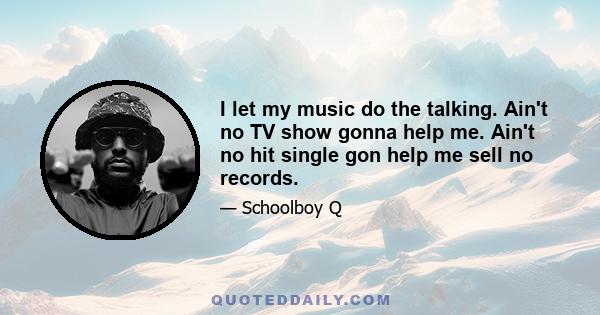 I let my music do the talking. Ain't no TV show gonna help me. Ain't no hit single gon help me sell no records.