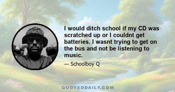 I would ditch school if my CD was scratched up or I couldnt get batteries. I wasnt trying to get on the bus and not be listening to music.