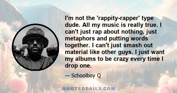 I'm not the 'rappity-rapper' type dude. All my music is really true. I can't just rap about nothing, just metaphors and putting words together. I can't just smash out material like other guys. I just want my albums to