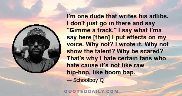 I'm one dude that writes his adlibs. I don't just go in there and say Gimme a track. I say what I'ma say here [then] I put effects on my voice. Why not? I wrote it. Why not show the talent? Why be scared? That's why I