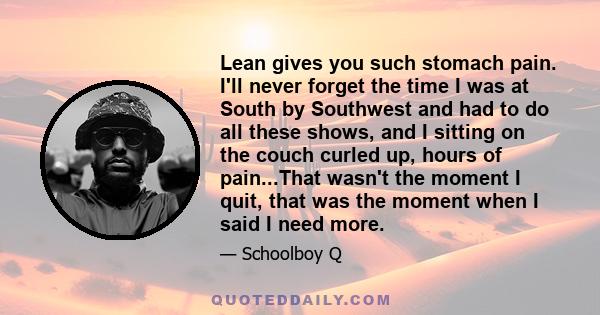 Lean gives you such stomach pain. I'll never forget the time I was at South by Southwest and had to do all these shows, and I sitting on the couch curled up, hours of pain...That wasn't the moment I quit, that was the