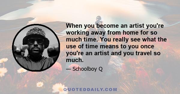 When you become an artist you're working away from home for so much time. You really see what the use of time means to you once you're an artist and you travel so much.