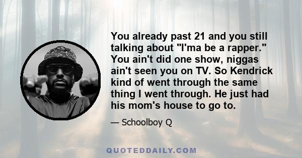 You already past 21 and you still talking about I'ma be a rapper. You ain't did one show, niggas ain't seen you on TV. So Kendrick kind of went through the same thing I went through. He just had his mom's house to go to.