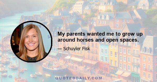 My parents wanted me to grow up around horses and open spaces.