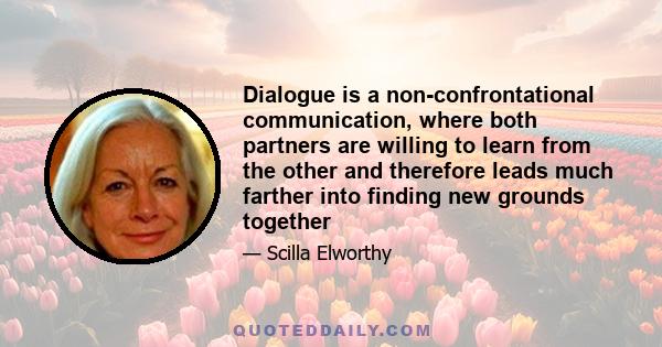 Dialogue is a non-confrontational communication, where both partners are willing to learn from the other and therefore leads much farther into finding new grounds together