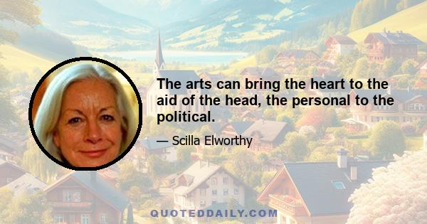 The arts can bring the heart to the aid of the head, the personal to the political.