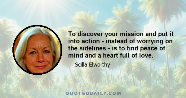 To discover your mission and put it into action - instead of worrying on the sidelines - is to find peace of mind and a heart full of love.