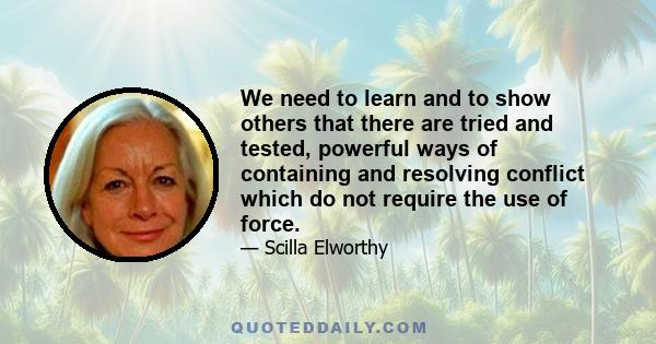 We need to learn and to show others that there are tried and tested, powerful ways of containing and resolving conflict which do not require the use of force.