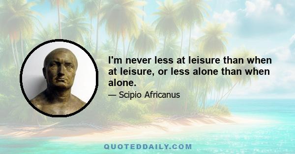 I'm never less at leisure than when at leisure, or less alone than when alone.