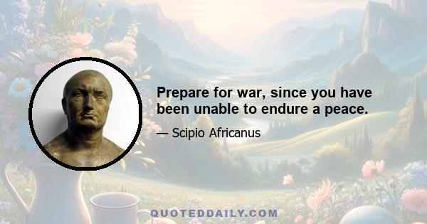 Prepare for war, since you have been unable to endure a peace.