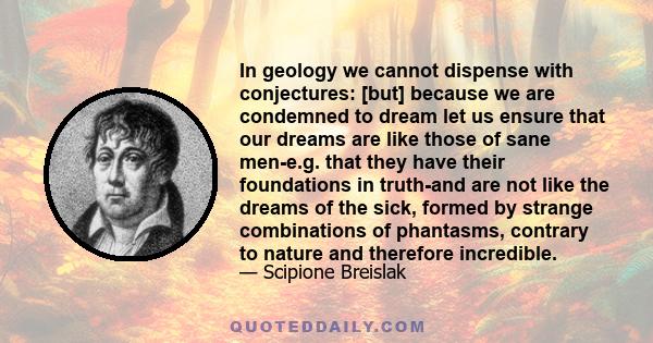 In geology we cannot dispense with conjectures: [but] because we are condemned to dream let us ensure that our dreams are like those of sane men-e.g. that they have their foundations in truth-and are not like the dreams 