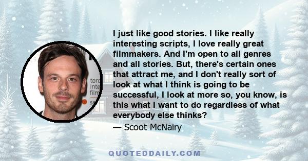 I just like good stories. I like really interesting scripts, I love really great filmmakers. And I'm open to all genres and all stories. But, there's certain ones that attract me, and I don't really sort of look at what 