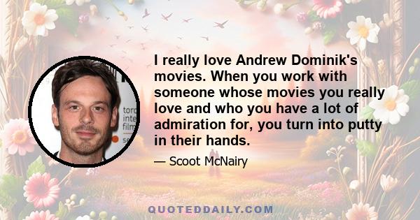 I really love Andrew Dominik's movies. When you work with someone whose movies you really love and who you have a lot of admiration for, you turn into putty in their hands.