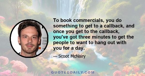 To book commercials, you do something to get to a callback, and once you get to the callback, you've got three minutes to get the people to want to hang out with you for a day.