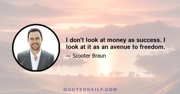 I don't look at money as success. I look at it as an avenue to freedom.