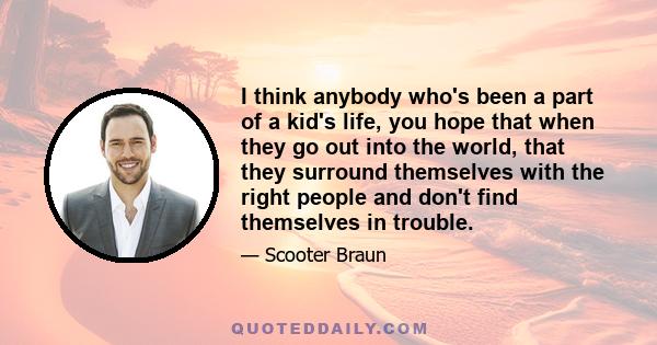 I think anybody who's been a part of a kid's life, you hope that when they go out into the world, that they surround themselves with the right people and don't find themselves in trouble.