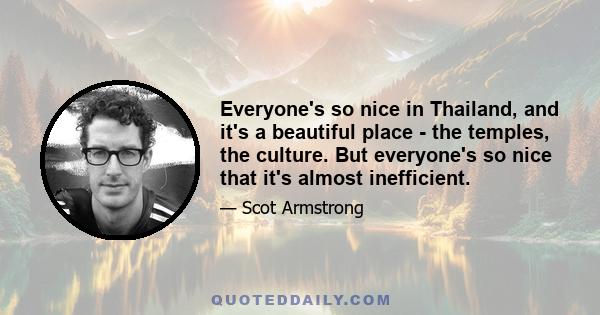 Everyone's so nice in Thailand, and it's a beautiful place - the temples, the culture. But everyone's so nice that it's almost inefficient.