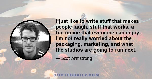 I just like to write stuff that makes people laugh, stuff that works, a fun movie that everyone can enjoy. I'm not really worried about the packaging, marketing, and what the studios are going to run next.