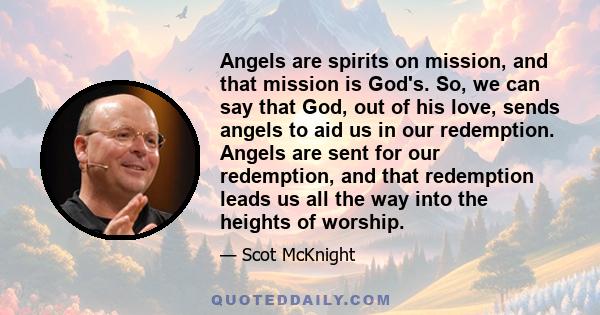 Angels are spirits on mission, and that mission is God's. So, we can say that God, out of his love, sends angels to aid us in our redemption. Angels are sent for our redemption, and that redemption leads us all the way