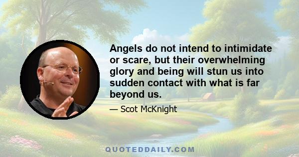 Angels do not intend to intimidate or scare, but their overwhelming glory and being will stun us into sudden contact with what is far beyond us.