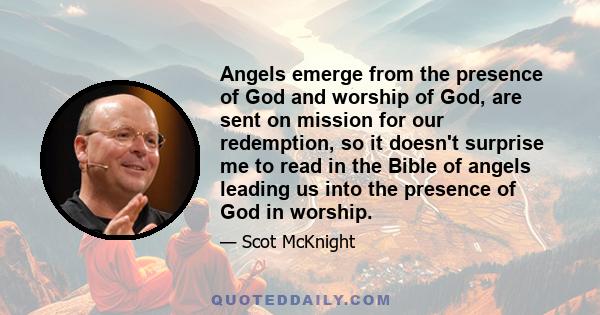 Angels emerge from the presence of God and worship of God, are sent on mission for our redemption, so it doesn't surprise me to read in the Bible of angels leading us into the presence of God in worship.