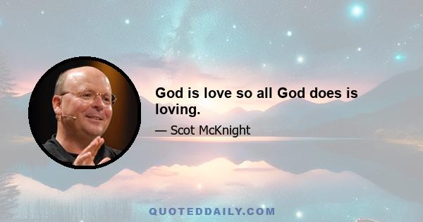 God is love so all God does is loving.