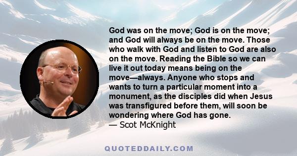 God was on the move; God is on the move; and God will always be on the move. Those who walk with God and listen to God are also on the move. Reading the Bible so we can live it out today means being on the move—always.