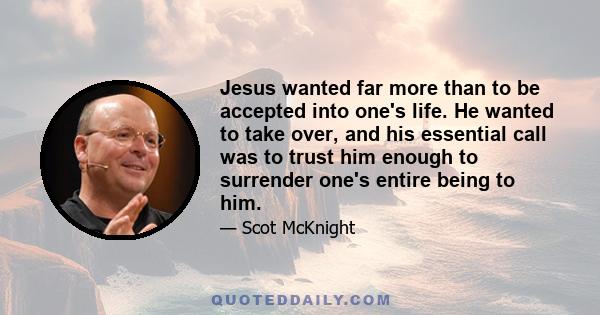 Jesus wanted far more than to be accepted into one's life. He wanted to take over, and his essential call was to trust him enough to surrender one's entire being to him.