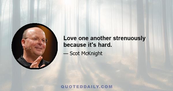 Love one another strenuously because it's hard.