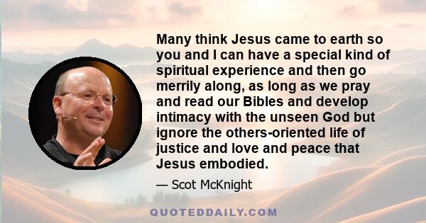 Many think Jesus came to earth so you and I can have a special kind of spiritual experience and then go merrily along, as long as we pray and read our Bibles and develop intimacy with the unseen God but ignore the