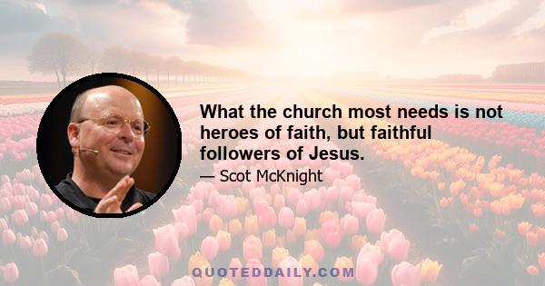 What the church most needs is not heroes of faith, but faithful followers of Jesus.