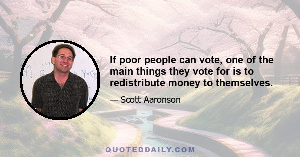 If poor people can vote, one of the main things they vote for is to redistribute money to themselves.