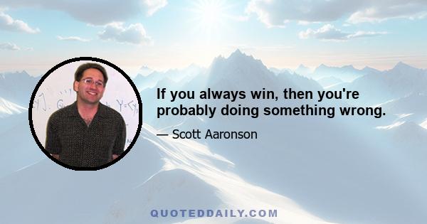 If you always win, then you're probably doing something wrong.