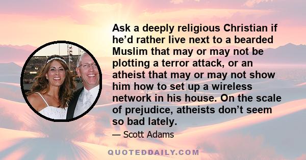 Ask a deeply religious Christian if he’d rather live next to a bearded Muslim that may or may not be plotting a terror attack, or an atheist that may or may not show him how to set up a wireless network in his house. On 