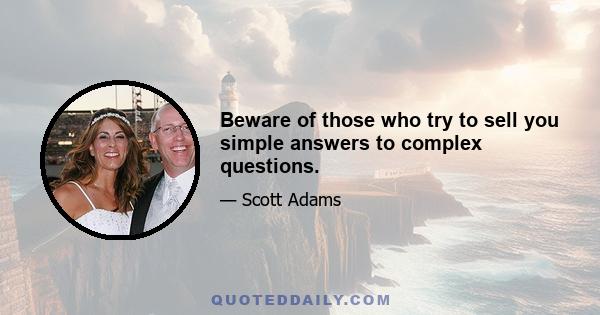 Beware of those who try to sell you simple answers to complex questions.