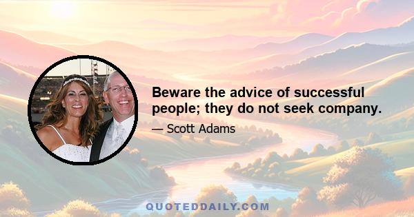 Beware the advice of successful people; they do not seek company.