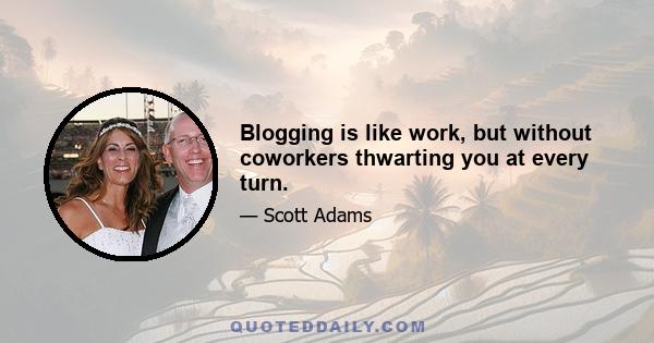 Blogging is like work, but without coworkers thwarting you at every turn.