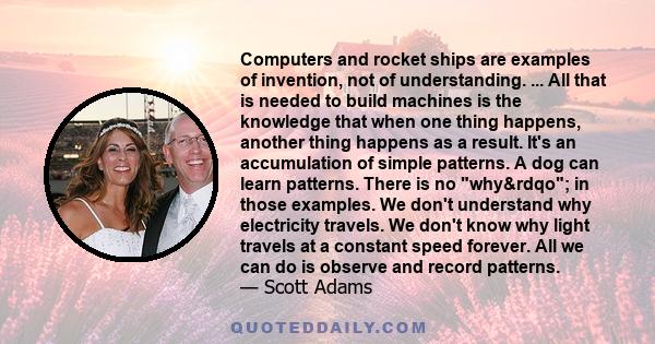 Computers and rocket ships are examples of invention, not of understanding. ... All that is needed to build machines is the knowledge that when one thing happens, another thing happens as a result. It's an accumulation