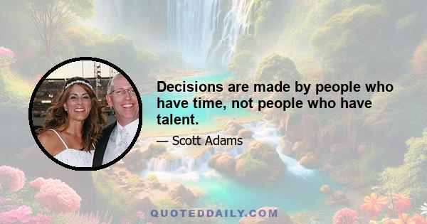 Decisions are made by people who have time, not people who have talent.