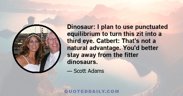 Dinosaur: I plan to use punctuated equilibrium to turn this zit into a third eye. Catbert: That's not a natural advantage. You'd better stay away from the fitter dinosaurs.