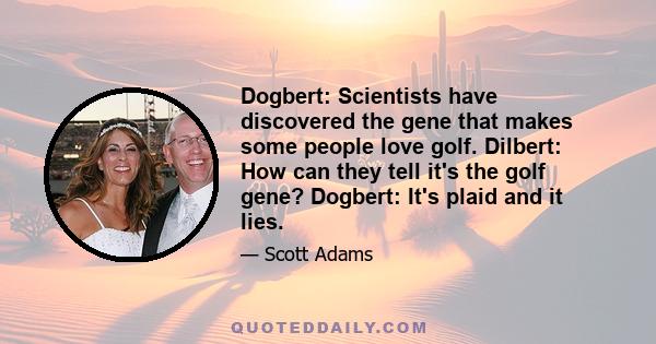 Dogbert: Scientists have discovered the gene that makes some people love golf. Dilbert: How can they tell it's the golf gene? Dogbert: It's plaid and it lies.