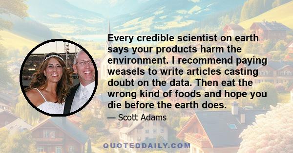 Every credible scientist on earth says your products harm the environment. I recommend paying weasels to write articles casting doubt on the data. Then eat the wrong kind of foods and hope you die before the earth does.