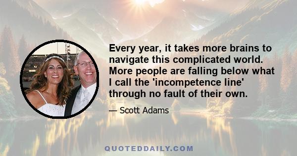 Every year, it takes more brains to navigate this complicated world. More people are falling below what I call the 'incompetence line' through no fault of their own.