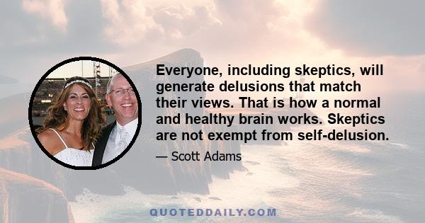 Everyone, including skeptics, will generate delusions that match their views. That is how a normal and healthy brain works. Skeptics are not exempt from self-delusion.