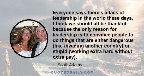 Everyone says there's a lack of leadership in the world these days. I think we should all be thankful, because the only reason for leadership is to convince people to do things that are either dangerous (like invading